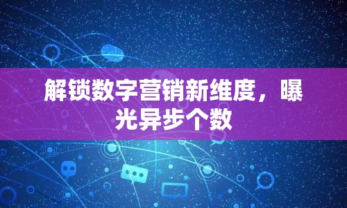 解鎖數(shù)字營銷新維度，曝光異步個數(shù)