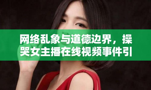 網(wǎng)絡(luò)亂象與道德邊界，操哭女主播在線視頻事件引發(fā)深思