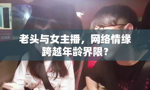 老頭與女主播，網(wǎng)絡(luò)情緣跨越年齡界限？