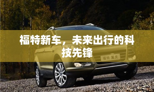 福特新車，未來出行的科技先鋒