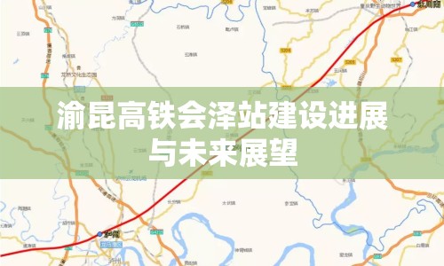 渝昆高鐵會(huì)澤站建設(shè)進(jìn)展與未來展望
