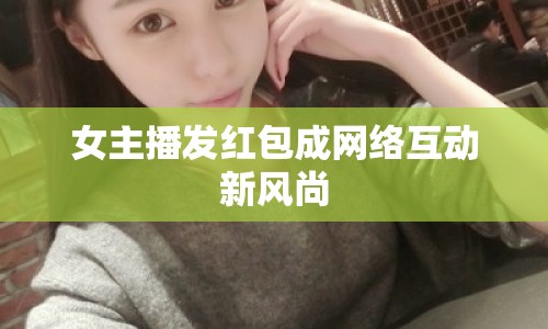 女主播發(fā)紅包成網(wǎng)絡互動新風尚