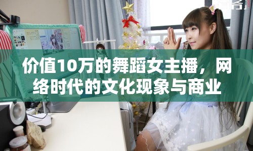 價(jià)值10萬的舞蹈女主播，網(wǎng)絡(luò)時(shí)代的文化現(xiàn)象與商業(yè)探索