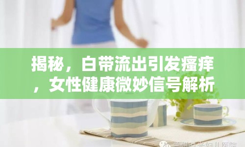 揭秘，白帶流出引發(fā)瘙癢，女性健康微妙信號解析
