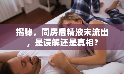 揭秘，同房后精液未流出，是誤解還是真相？