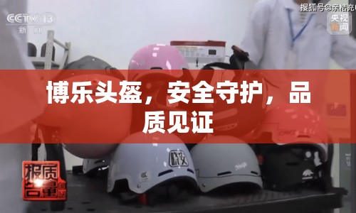 博樂頭盔，安全守護(hù)，品質(zhì)見證
