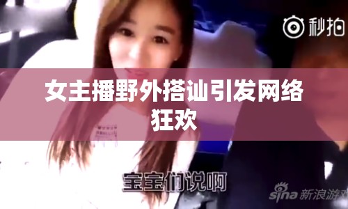 女主播野外搭訕引發(fā)網(wǎng)絡(luò)狂歡