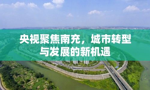 央視聚焦南充，城市轉(zhuǎn)型與發(fā)展的新機(jī)遇