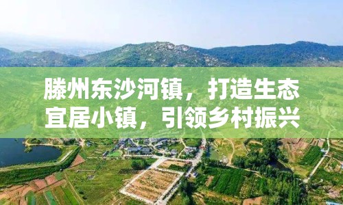 滕州東沙河鎮(zhèn)，打造生態(tài)宜居小鎮(zhèn)，引領(lǐng)鄉(xiāng)村振興新篇章