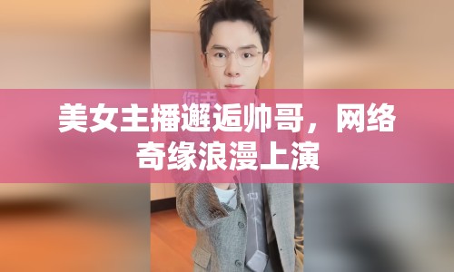 美女主播邂逅帥哥，網(wǎng)絡(luò)奇緣浪漫上演