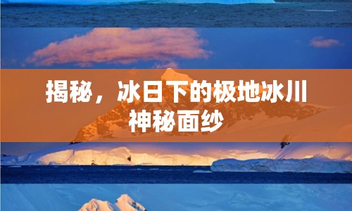 揭秘，冰日下的極地冰川神秘面紗