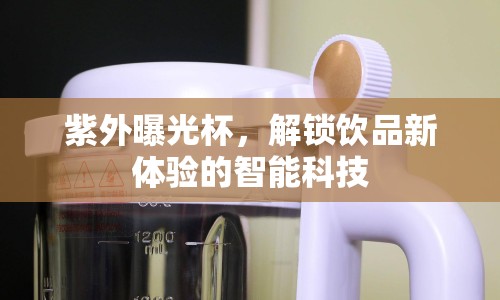 紫外曝光杯，解鎖飲品新體驗(yàn)的智能科技