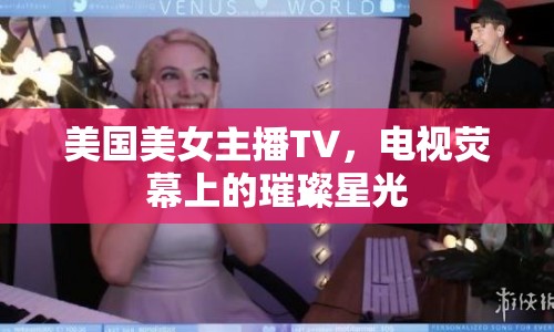 美國美女主播TV，電視熒幕上的璀璨星光