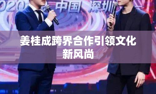 姜桂成跨界合作引領文化新風尚