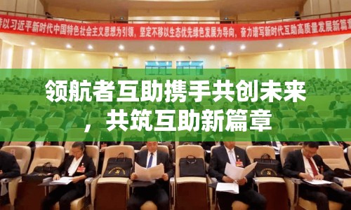 領(lǐng)航者互助攜手共創(chuàng)未來，共筑互助新篇章
