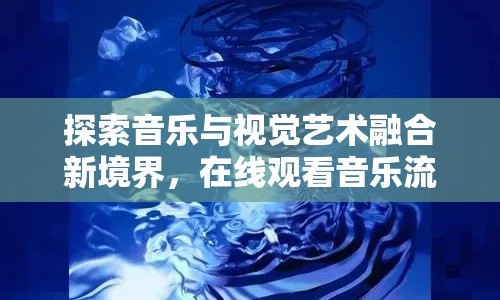探索音樂與視覺藝術(shù)融合新境界，在線觀看音樂流出
