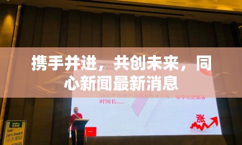 攜手并進(jìn)，共創(chuàng)未來(lái)，同心新聞最新消息