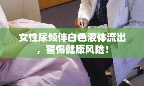 女性尿頻伴白色液體流出，警惕健康風險！