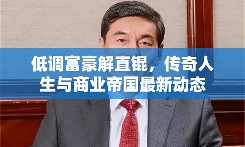 低調富豪解直錕，傳奇人生與商業(yè)帝國最新動態(tài)