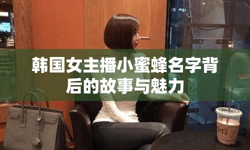 韓國女主播小蜜蜂名字背后的故事與魅力