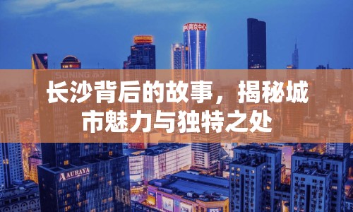 長沙背后的故事，揭秘城市魅力與獨特之處