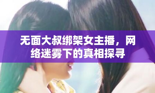 無(wú)面大叔綁架女主播，網(wǎng)絡(luò)迷霧下的真相探尋