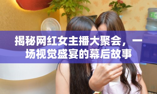 揭秘網(wǎng)紅女主播大聚會(huì)，一場(chǎng)視覺盛宴的幕后故事