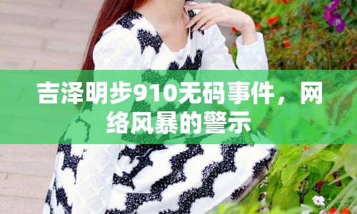 吉澤明步910無碼事件，網(wǎng)絡(luò)風(fēng)暴的警示