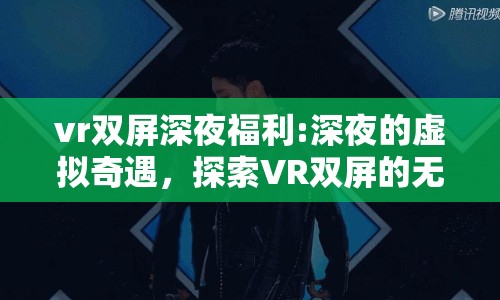 vr雙屏深夜福利:深夜的虛擬奇遇，探索VR雙屏的無限可能