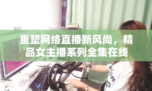 重塑網(wǎng)絡(luò)直播新風尚，精品女主播系列全集在線