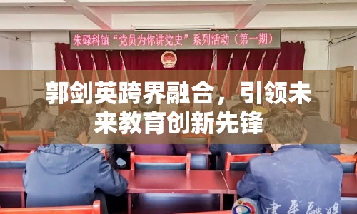 郭劍英跨界融合，引領(lǐng)未來教育創(chuàng)新先鋒