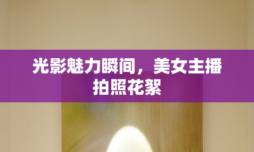 光影魅力瞬間，美女主播拍照花絮