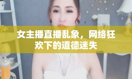 女主播直播亂象，網(wǎng)絡(luò)狂歡下的道德迷失