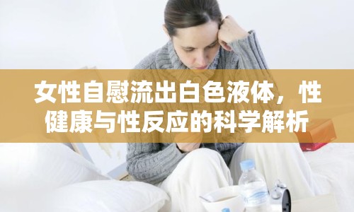 女性自慰流出白色液體，性健康與性反應(yīng)的科學(xué)解析