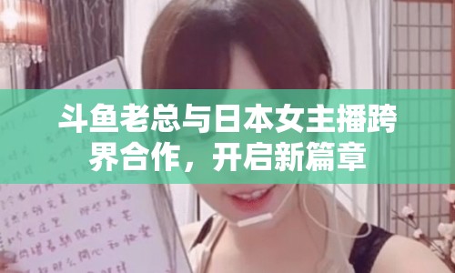 斗魚老總與日本女主播跨界合作，開啟新篇章