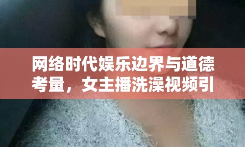 網(wǎng)絡(luò)時(shí)代娛樂邊界與道德考量，女主播洗澡視頻引熱議