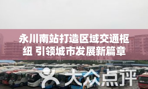 永川南站打造區(qū)域交通樞紐 引領(lǐng)城市發(fā)展新篇章