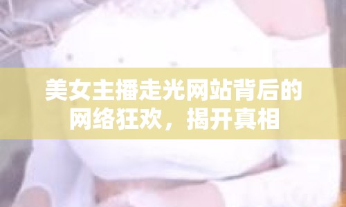 美女主播走光網(wǎng)站背后的網(wǎng)絡狂歡，揭開真相