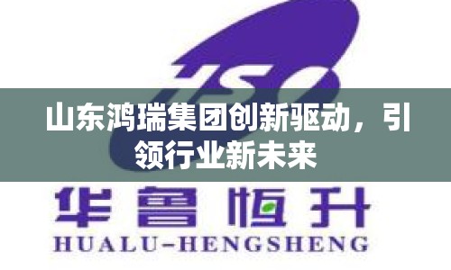 山東鴻瑞集團(tuán)創(chuàng)新驅(qū)動(dòng)，引領(lǐng)行業(yè)新未來(lái)
