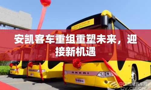 安凱客車重組重塑未來(lái)，迎接新機(jī)遇