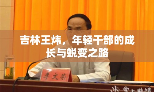 吉林王煒，年輕干部的成長與蛻變之路