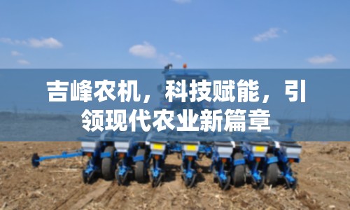 吉峰農(nóng)機(jī)，科技賦能，引領(lǐng)現(xiàn)代農(nóng)業(yè)新篇章