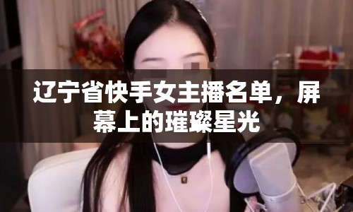 遼寧省快手女主播名單，屏幕上的璀璨星光