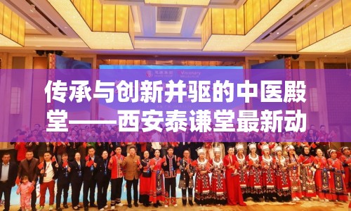 傳承與創(chuàng)新并驅(qū)的中醫(yī)殿堂——西安泰謙堂最新動(dòng)態(tài)
