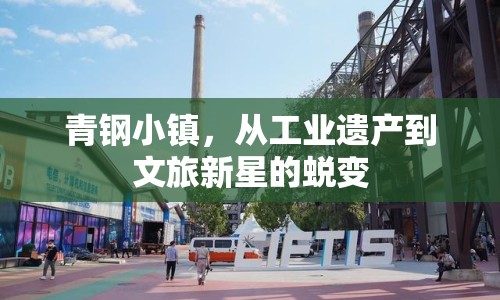 青鋼小鎮(zhèn)，從工業(yè)遺產(chǎn)到文旅新星的蛻變