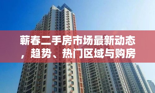 蘄春二手房市場最新動態(tài)，趨勢、熱門區(qū)域與購房指南
