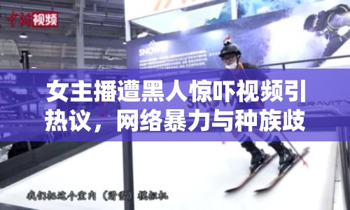 女主播遭黑人驚嚇視頻引熱議，網(wǎng)絡(luò)暴力與種族歧視的警鐘敲響
