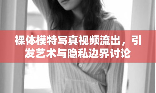 裸體模特寫真視頻流出，引發(fā)藝術(shù)與隱私邊界討論