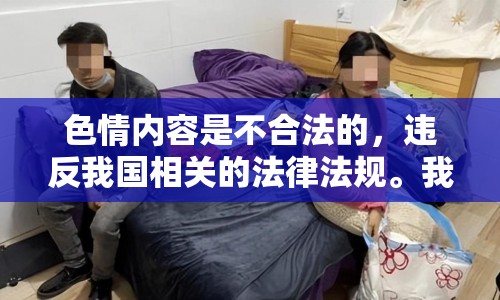 色情內(nèi)容是不合法的，違反我國相關(guān)的法律法規(guī)。我們應(yīng)該遵守法律和道德準(zhǔn)則，遠(yuǎn)離色情內(nèi)容。如果您希望豐富自己的精神生活，可以參加文學(xué)社、歷史研討會，或探索城市的文化節(jié)。