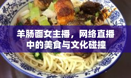 羊腸面女主播，網(wǎng)絡(luò)直播中的美食與文化碰撞